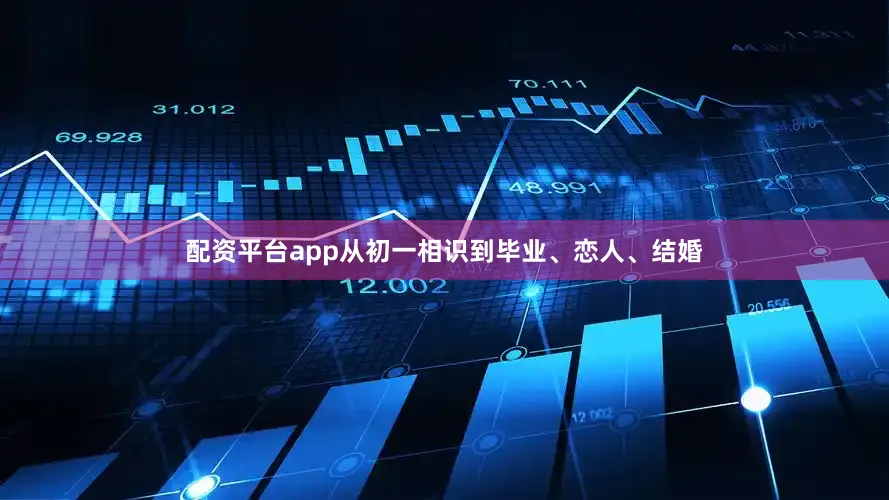 配资平台app从初一相识到毕业、恋人、结婚