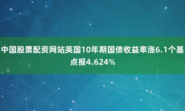 中国股票配资网站英国10年期国债收益率涨6.1个基点报4.624%
