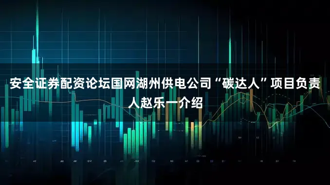 安全证券配资论坛　　国网湖州供电公司“碳达人”项目负责人赵乐一介绍