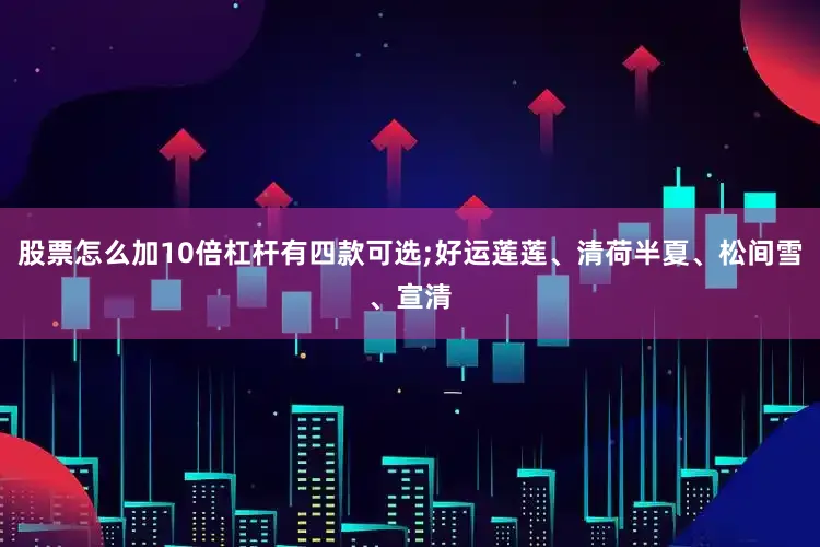 股票怎么加10倍杠杆有四款可选;好运莲莲、清荷半夏、松间雪、宣清