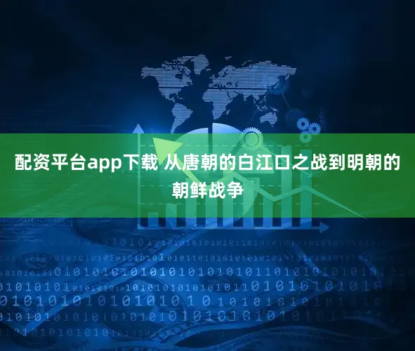 配资平台app下载 从唐朝的白江口之战到明朝的朝鲜战争