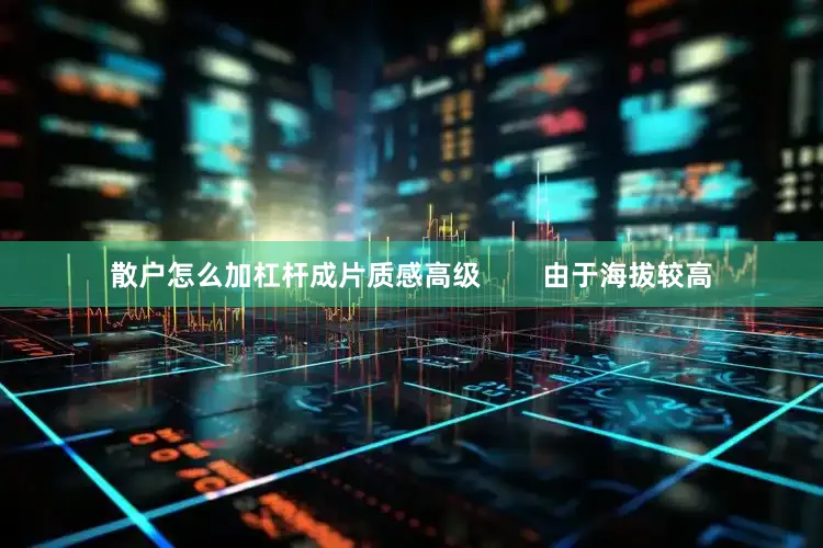散户怎么加杠杆成片质感高级        由于海拔较高