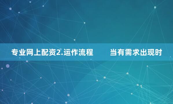 专业网上配资2.运作流程        当有需求出现时