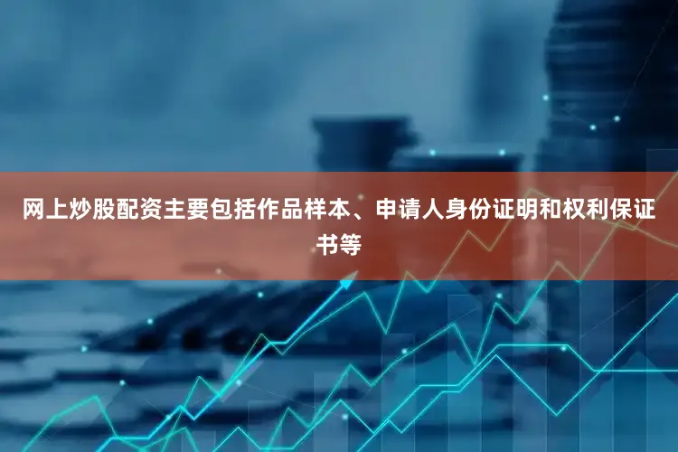 网上炒股配资主要包括作品样本、申请人身份证明和权利保证书等