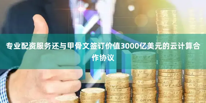 专业配资服务还与甲骨文签订价值3000亿美元的云计算合作协议