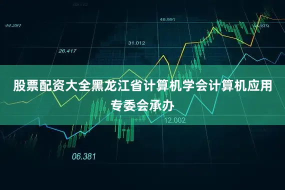 股票配资大全黑龙江省计算机学会计算机应用专委会承办