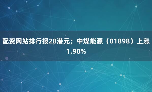 配资网站排行报28港元；中煤能源（01898）上涨1.90%