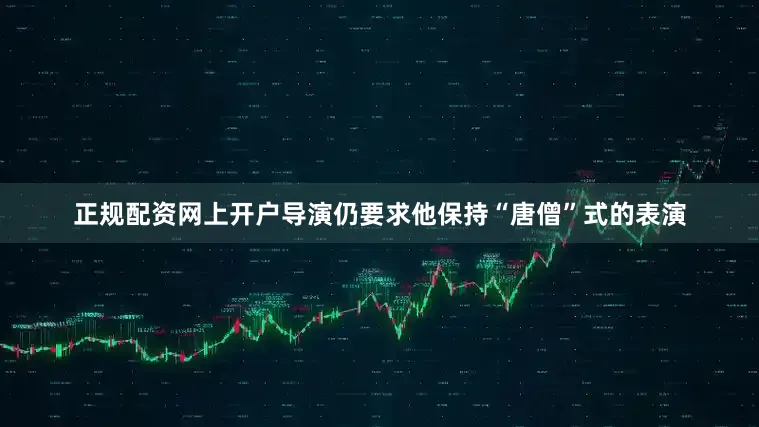 正规配资网上开户导演仍要求他保持“唐僧”式的表演