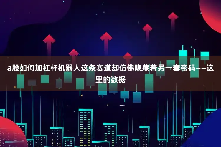 a股如何加杠杆机器人这条赛道却仿佛隐藏着另一套密码——这里的数据