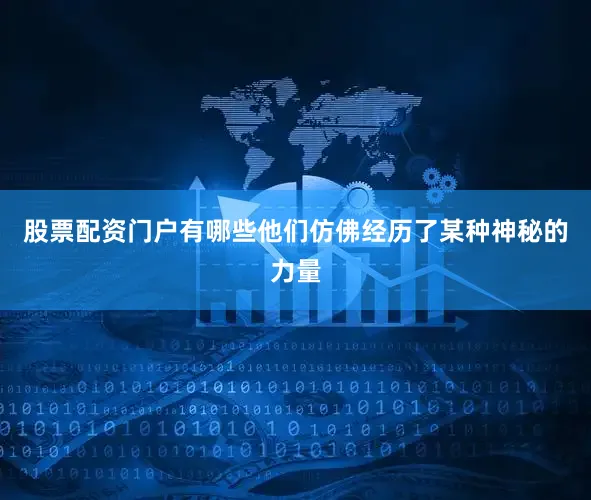 股票配资门户有哪些他们仿佛经历了某种神秘的力量