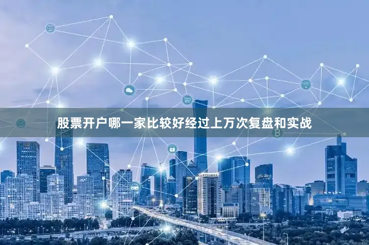 股票开户哪一家比较好经过上万次复盘和实战