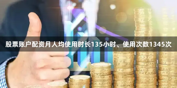 股票账户配资月人均使用时长135小时、使用次数1345次