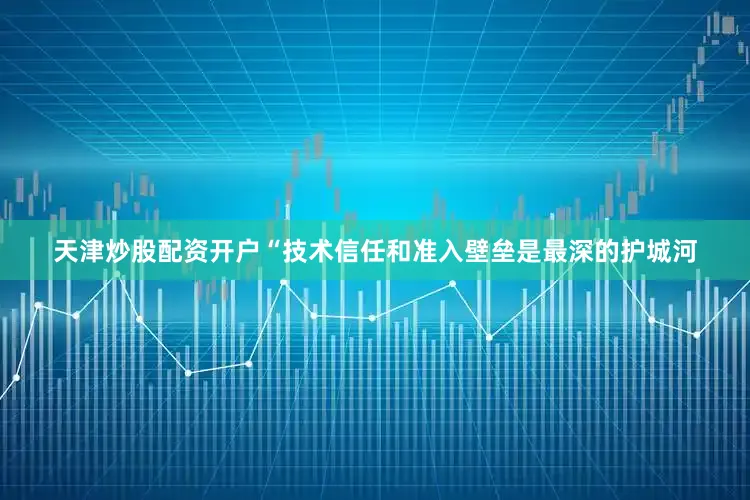 天津炒股配资开户　　“技术信任和准入壁垒是最深的护城河