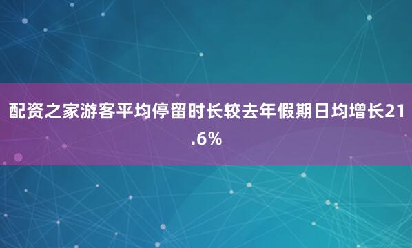 配资之家游客平均停留时长较去年假期日均增长21.6%
