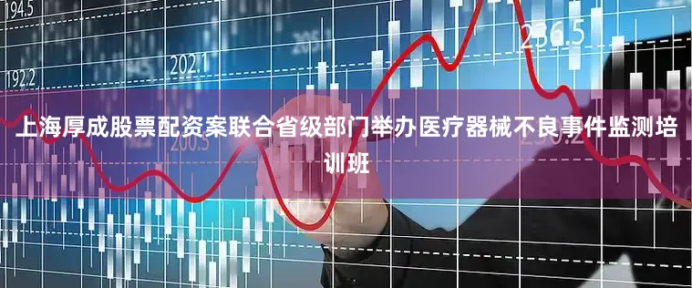 上海厚成股票配资案联合省级部门举办医疗器械不良事件监测培训班